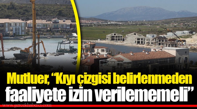 Mutluer, “Kıyı çizgisi belirlenmeden faaliyete izin verilememeli”