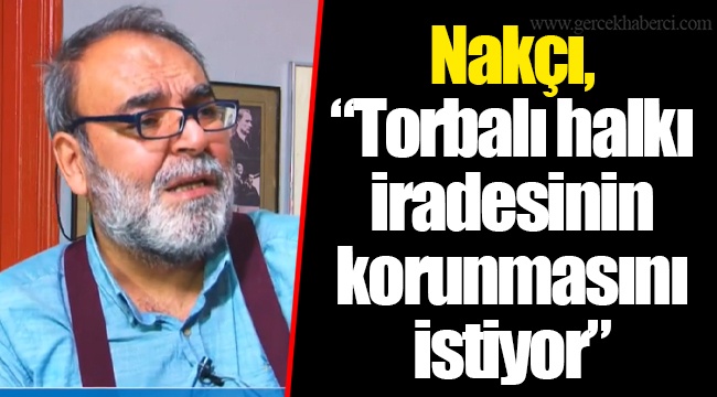 Nakçı, "Torbalı halkı iradesinin korunmasını istiyor"