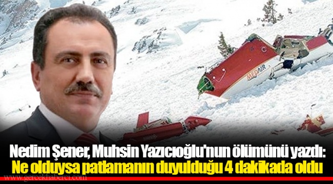 Nedim Şener, Muhsin Yazıcıoğlu'nun ölümünü yazdı: Ne olduysa patlamanın duyulduğu 4 dakikada oldu