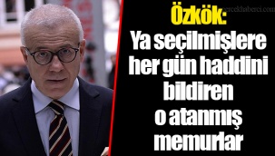 Özkök: Ya seçilmişlere her gün haddini bildiren o atanmış memurlar