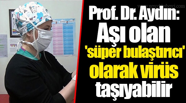 Prof. Dr. Aydın: Aşı olan 'süper bulaştırıcı' olarak virüs taşıyabilir