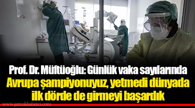 Prof. Dr. Müftüoğlu: Günlük vaka sayılarında Avrupa şampiyonuyuz, yetmedi dünyada ilk dörde de girmeyi başardık