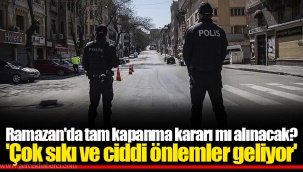 Ramazan'da tam kapanma kararı mı alınacak? 'Çok sıkı ve ciddi önlemler geliyor'