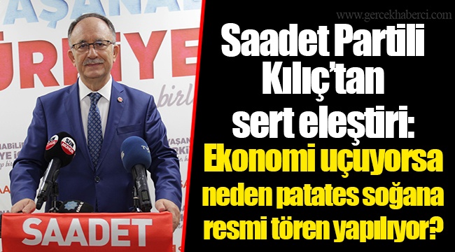 Saadet Partili Kılıç’tan sert eleştiri: Ekonomi uçuyorsa neden patates soğana resmi tören yapılıyor?