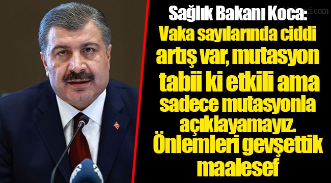 Sağlık Bakanı Koca: Vaka sayılarında ciddi artış var, mutasyon tabii ki etkili ama sadece mutasyonla açıklayamayız. Önlemleri gevşettik maalesef