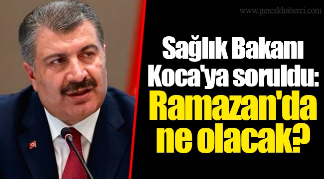 Sağlık Bakanı Koca'ya soruldu: Ramazan'da ne olacak?