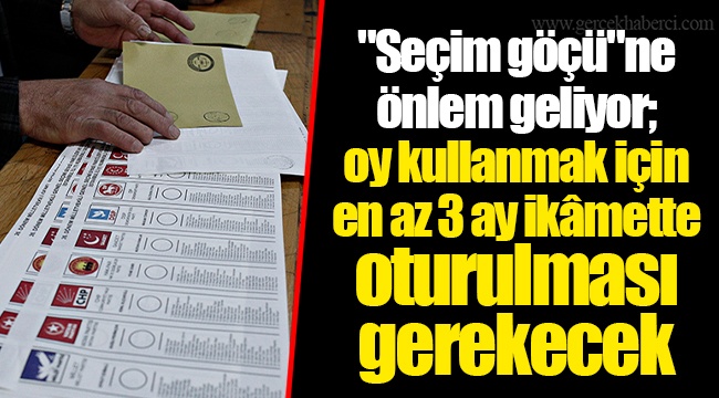 "Seçim göçü"ne önlem geliyor; oy kullanmak için en az 3 ay ikâmette oturulması gerekecek