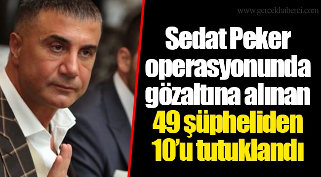 Sedat Peker operasyonunda gözaltına alınan 49 şüpheliden 10’u tutuklandı