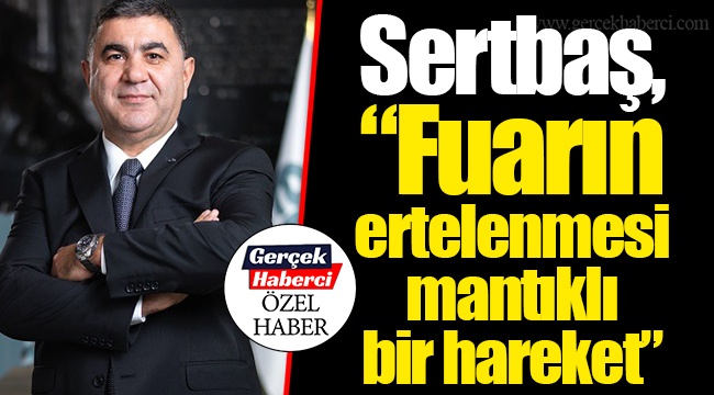 Sertbaş, “Fuarın ertelenmesi mantıklı bir hareket”