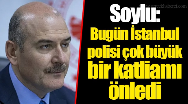 Soylu: Bugün İstanbul polisi çok büyük bir katliamı önledi