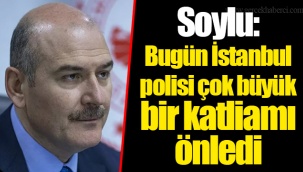 Soylu: Bugün İstanbul polisi çok büyük bir katliamı önledi