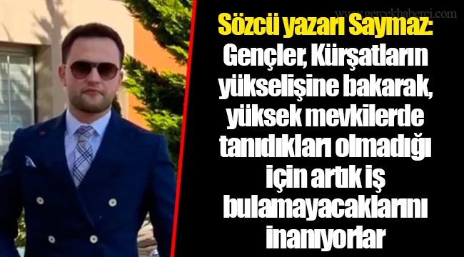 Sözcü yazarı Saymaz: Gençler, Kürşatların yükselişine bakarak, yüksek mevkilerde tanıdıkları olmadığı için artık iş bulamayacaklarını inanıyorlar