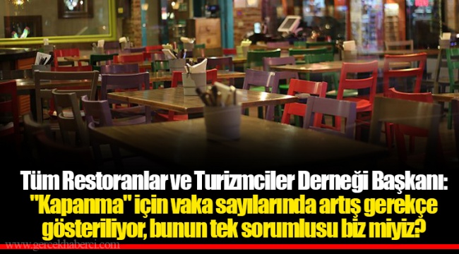 Tüm Restoranlar ve Turizmciler Derneği Başkanı: "Kapanma" için vaka sayılarında artış gerekçe gösteriliyor, bunun tek sorumlusu biz miyiz?
