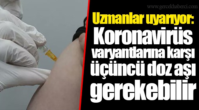 Uzmanlar uyarıyor: Koronavirüs varyantlarına karşı üçüncü doz aşı gerekebilir