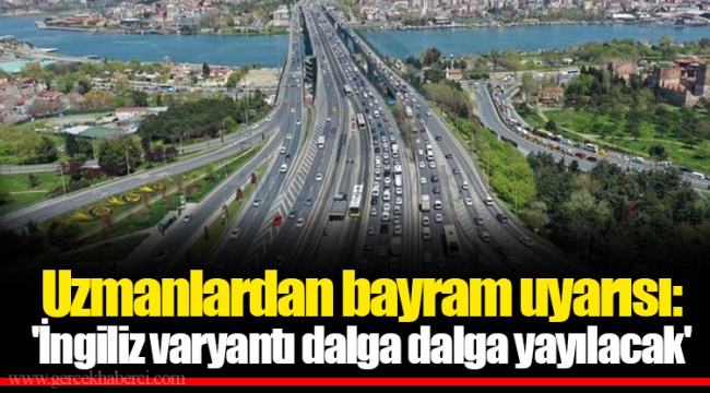 Uzmanlardan bayram uyarısı: 'İngiliz varyantı dalga dalga yayılacak'