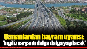 Uzmanlardan bayram uyarısı: 'İngiliz varyantı dalga dalga yayılacak'