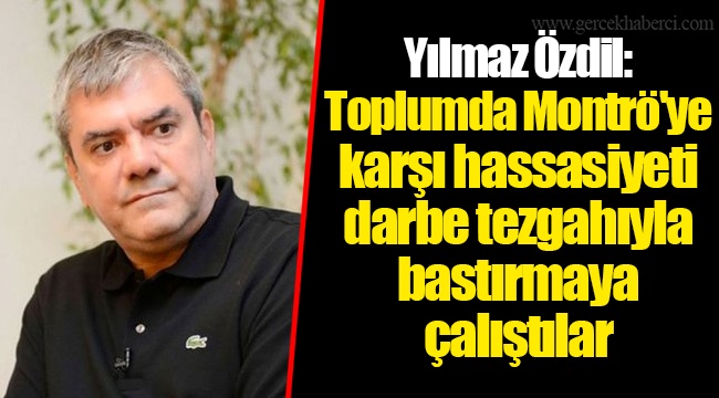 Yılmaz Özdil: Toplumda Montrö'ye karşı hassasiyeti darbe tezgahıyla bastırmaya çalıştılar