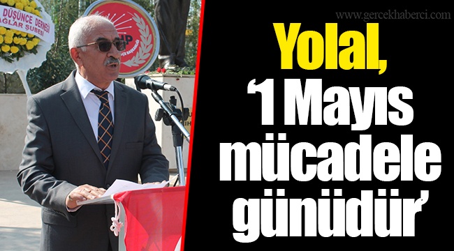 Yolal, “1 Mayıs mücadele günüdür”