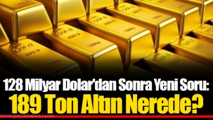 128 Milyar Dolar'dan Sonra Yeni Soru: 189 Ton Altın Nerede?