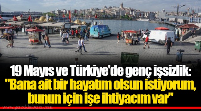 19 Mayıs ve Türkiye'de genç işsizlik: "Bana ait bir hayatım olsun istiyorum, bunun için işe ihtiyacım var"