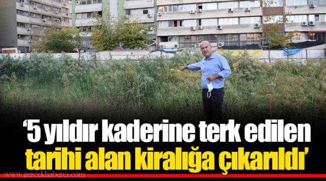 ‘5 yıldır kaderine terk edilen tarihi alan kiralığa çıkarıldı’