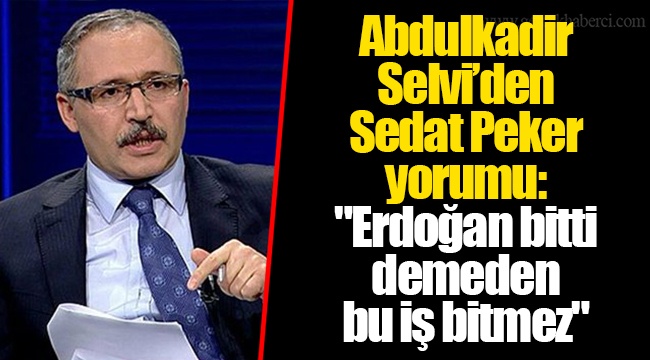 Abdulkadir Selvi’den Sedat Peker yorumu: "Erdoğan bitti demeden bu iş bitmez"