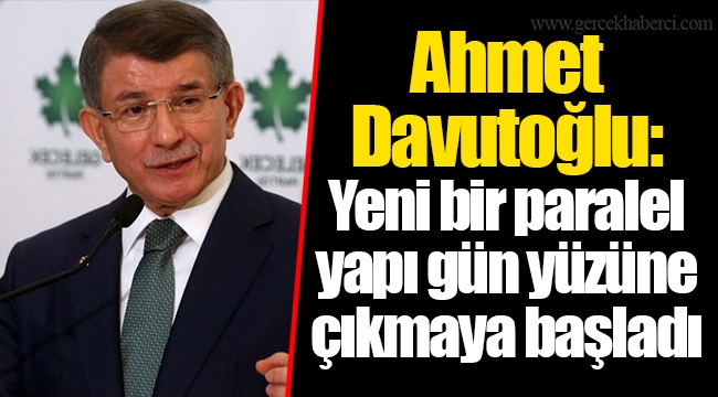 Ahmet Davutoğlu: Yeni bir paralel yapı gün yüzüne çıkmaya başladı