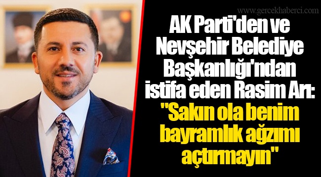 AK Parti'den ve Nevşehir Belediye Başkanlığı'ndan istifa eden Rasim Arı: "Sakın ola benim bayramlık ağzımı açtırmayın"
