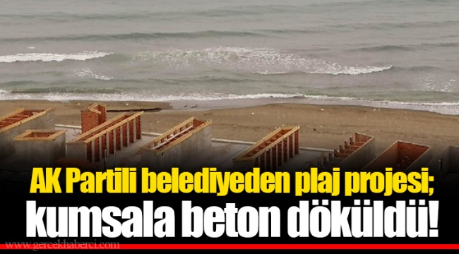 AK Partili belediyeden plaj projesi; kumsala beton döküldü!