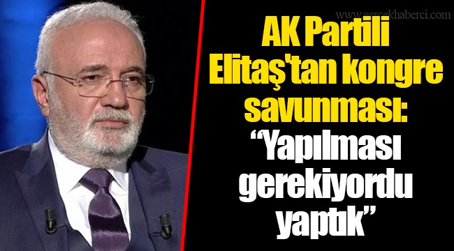 AK Partili Elitaş'tan kongre savunması: “Yapılması gerekiyordu yaptık”