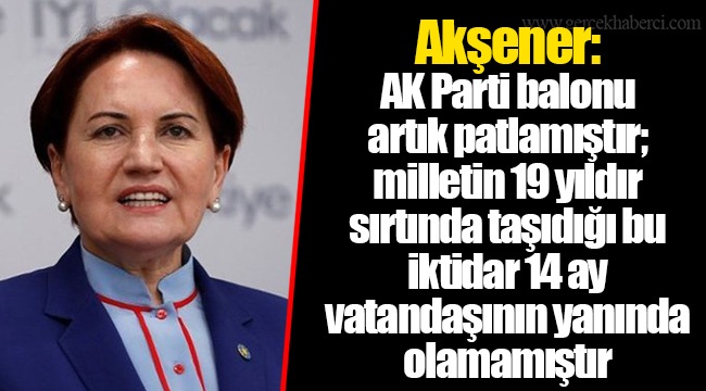 Akşener: AK Parti balonu artık patlamıştır; milletin 19 yıldır sırtında taşıdığı bu iktidar 14 ay vatandaşının yanında olamamıştır