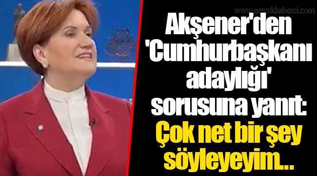 Akşener'den 'Cumhurbaşkanı adaylığı' sorusuna yanıt: Çok net bir şey söyleyeyim...