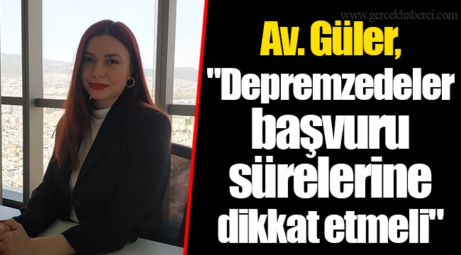 Av. Güler, "Depremzedeler başvuru sürelerine dikkat etmeli"