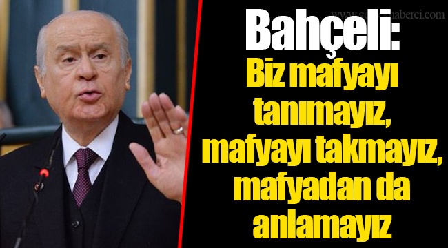 Bahçeli: Biz mafyayı tanımayız, mafyayı takmayız, mafyadan da anlamayız
