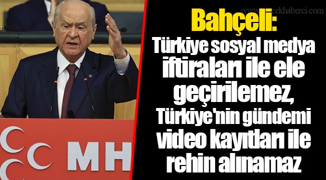 Bahçeli: Türkiye sosyal medya iftiraları ile ele geçirilemez, Türkiye'nin gündemi video kayıtları ile rehin alınamaz