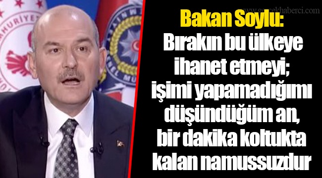 Bakan Soylu: Bırakın bu ülkeye ihanet etmeyi; işimi yapamadığımı düşündüğüm an, bir dakika koltukta kalan namussuzdur