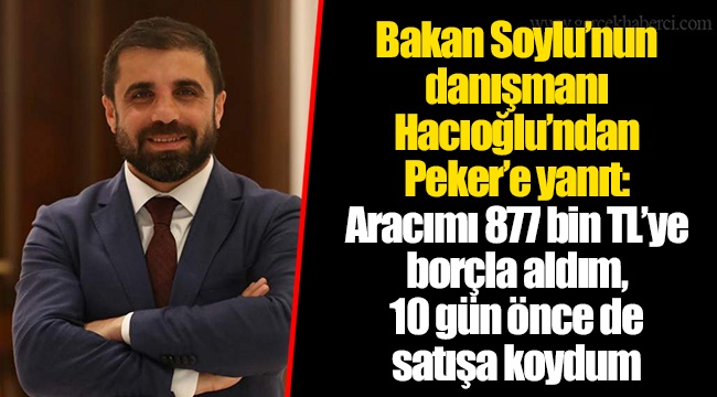 Bakan Soylu’nun danışmanı Hacıoğlu’ndan Peker’e yanıt: Aracımı 877 bin TL’ye borçla aldım, 10 gün önce de satışa koydum