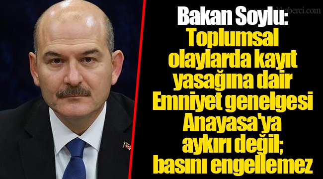 Bakan Soylu: Toplumsal olaylarda kayıt yasağına dair Emniyet genelgesi Anayasa'ya aykırı değil; basını engellemez