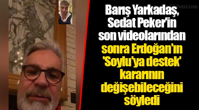 Barış Yarkadaş, Sedat Peker'in son videolarından sonra Erdoğan'ın 'Soylu'ya destek' kararının değişebileceğini söyledi
