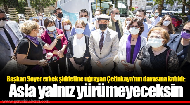 Başkan Soyer erkek şiddetine uğrayan Çetinkaya'nın davasına katıldı: Asla yalnız yürümeyeceksin