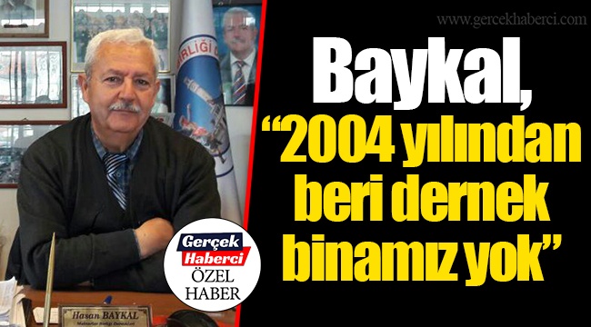 Baykal, “2004 yılından beri dernek binamız yok”
