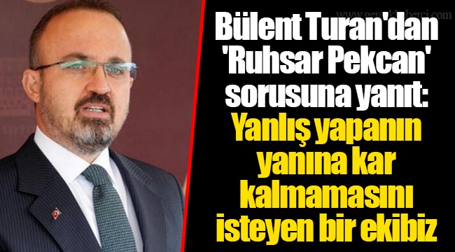 Bülent Turan'dan 'Ruhsar Pekcan' sorusuna yanıt: Yanlış yapanın yanına kar kalmamasını isteyen bir ekibiz