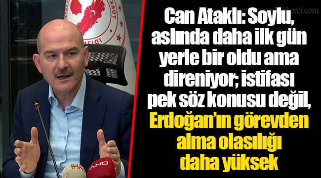 Can Ataklı: Soylu, aslında daha ilk gün yerle bir oldu ama direniyor; istifası pek söz konusu değil, Erdoğan’ın görevden alma olasılığı daha yüksek