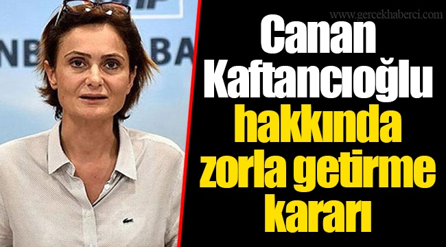 Canan Kaftancıoğlu hakkında zorla getirme kararı