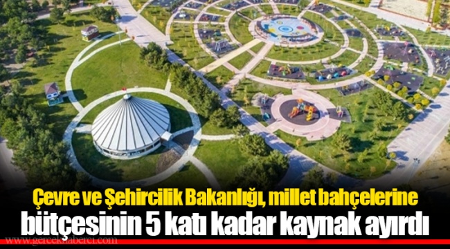 Çevre ve Şehircilik Bakanlığı, millet bahçelerine bütçesinin 5 katı kadar kaynak ayırdı