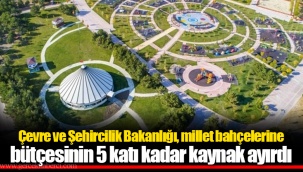 Çevre ve Şehircilik Bakanlığı, millet bahçelerine bütçesinin 5 katı kadar kaynak ayırdı