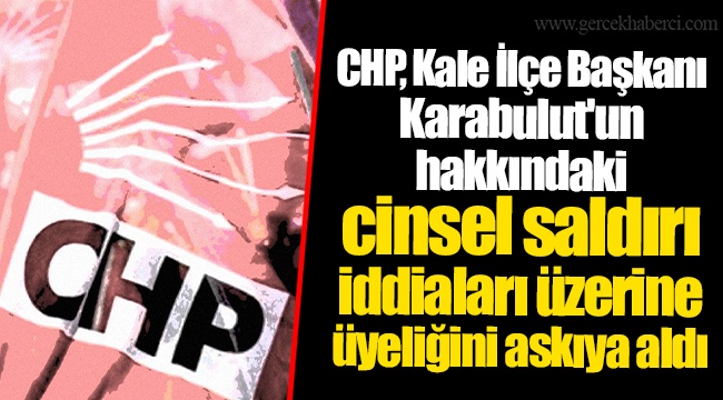 CHP, Kale İlçe Başkanı Karabulut'un hakkındaki cinsel saldırı iddiaları üzerine üyeliğini askıya aldı