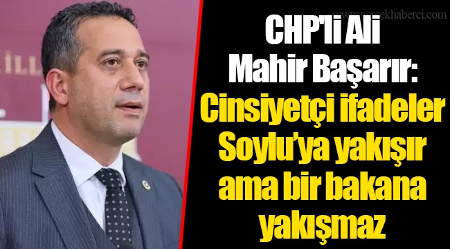 CHP'li Ali Mahir Başarır: Cinsiyetçi ifadeler Soylu’ya yakışır ama bir bakana yakışmaz