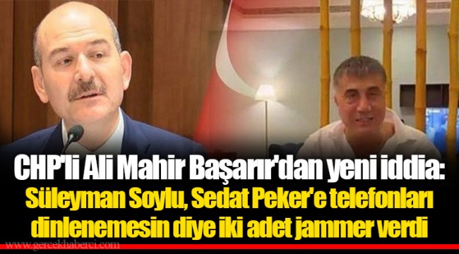 CHP'li Ali Mahir Başarır'dan yeni iddia: Süleyman Soylu, Sedat Peker'e telefonları dinlenemesin diye iki adet jammer verdi