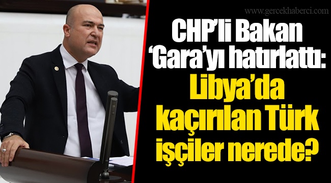 CHP’li Bakan ‘Gara’yı hatırlattı: Libya’da kaçırılan Türk işçiler nerede?